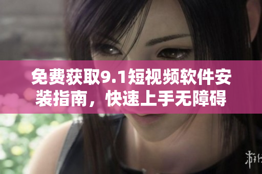免费获取9.1短视频软件安装指南，快速上手无障碍