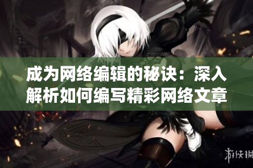 成为网络编辑的秘诀：深入解析如何编写精彩网络文章)