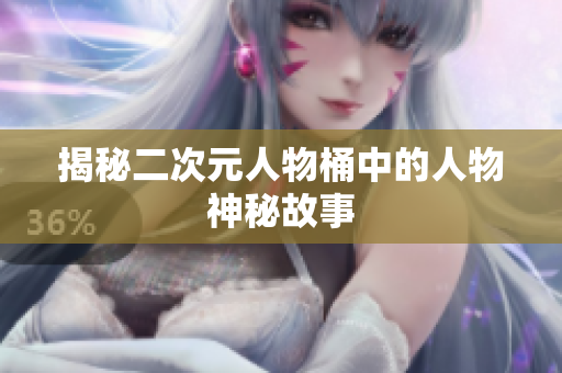 揭秘二次元人物桶中的人物神秘故事