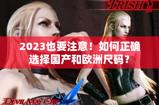 2023也要注意！如何正确选择国产和欧洲尺码？