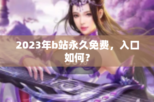 2023年b站永久免费，入口如何？