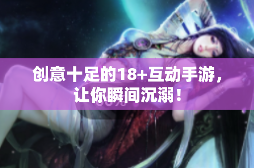 创意十足的18+互动手游，让你瞬间沉溺！