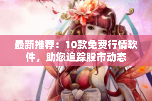 最新推荐：10款免费行情软件，助您追踪股市动态