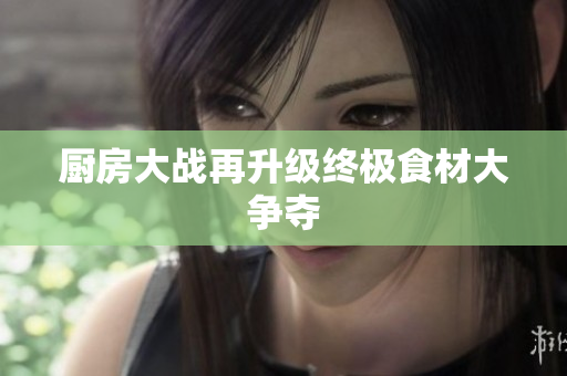 厨房大战再升级终极食材大争夺