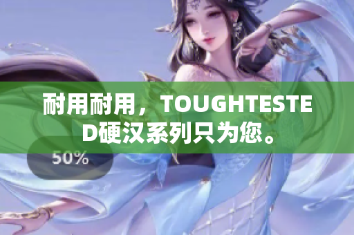 耐用耐用，TOUGHTESTED硬汉系列只为您。