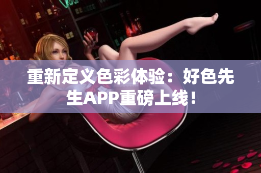 重新定义色彩体验：好色先生APP重磅上线！