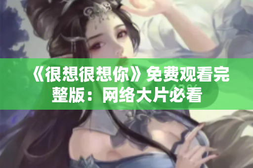 《很想很想你》免费观看完整版：网络大片必看