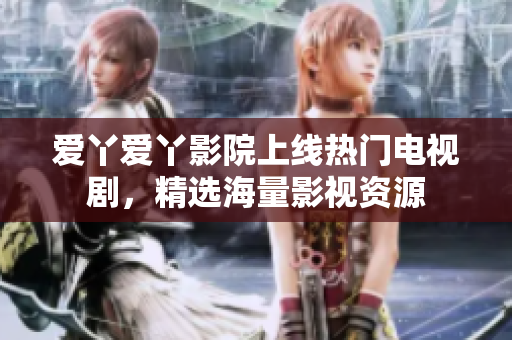 爱丫爱丫影院上线热门电视剧，精选海量影视资源