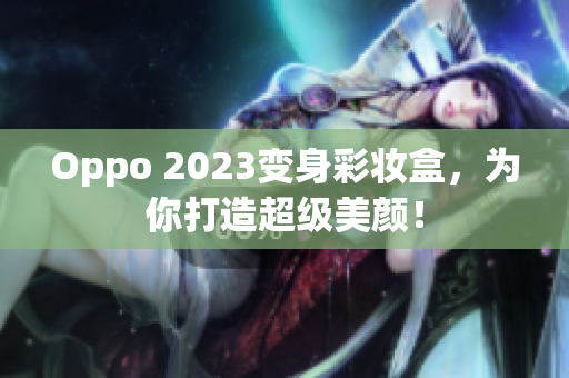 Oppo 2023变身彩妆盒，为你打造超级美颜！