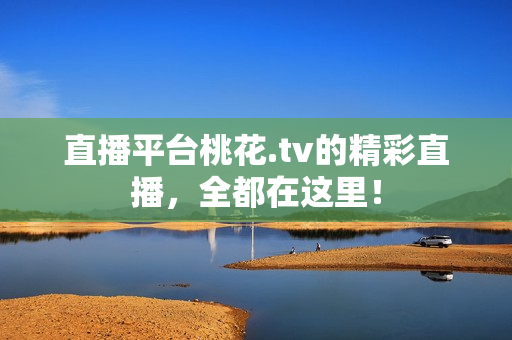 直播平台桃花.tv的精彩直播，全都在这里！