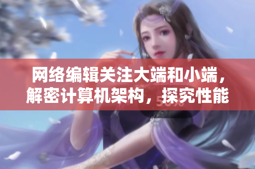 网络编辑关注大端和小端，解密计算机架构，探究性能优化