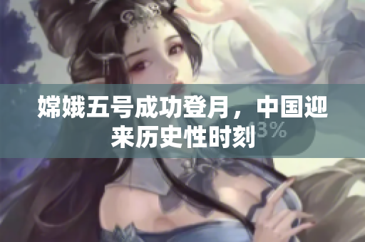 嫦娥五号成功登月，中国迎来历史性时刻