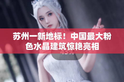 苏州一新地标！中国最大粉色水晶建筑惊艳亮相