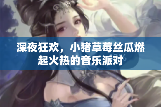 深夜狂欢，小猪草莓丝瓜燃起火热的音乐派对
