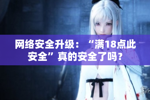 网络安全升级：“满18点此安全”真的安全了吗？