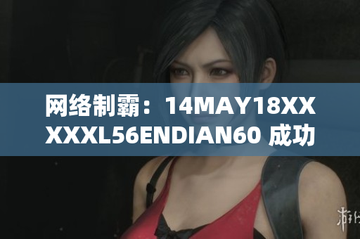 网络制霸：14MAY18XXXXXL56ENDIAN60 成功攻陷