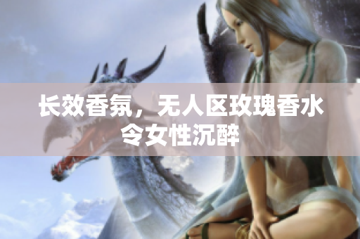长效香氛，无人区玫瑰香水令女性沉醉
