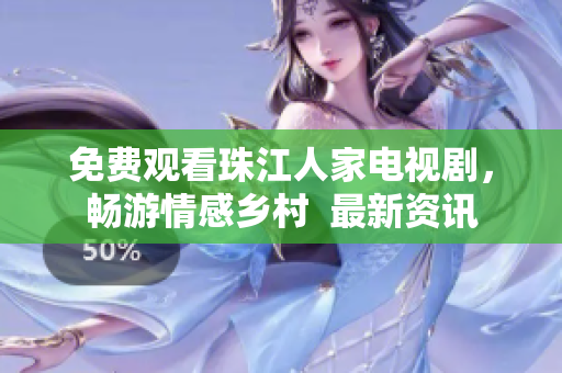 免费观看珠江人家电视剧，畅游情感乡村  最新资讯