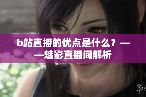 b站直播的优点是什么？——魅影直播间解析