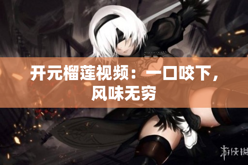 开元榴莲视频：一口咬下，风味无穷