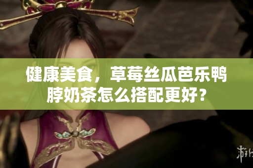 健康美食，草莓丝瓜芭乐鸭脖奶茶怎么搭配更好？