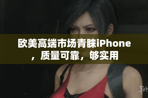 欧美高端市场青睐iPhone，质量可靠，够实用