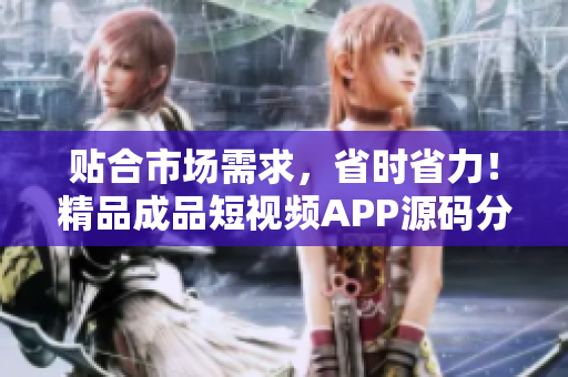 贴合市场需求，省时省力！精品成品短视频APP源码分享！