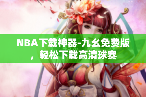 NBA下载神器-九幺免费版，轻松下载高清球赛