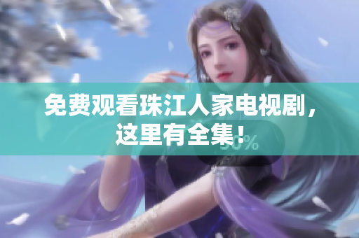 免费观看珠江人家电视剧，这里有全集！
