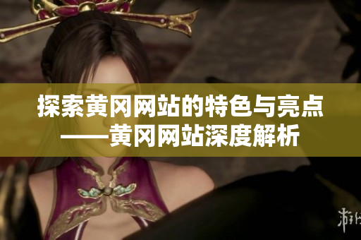探索黄冈网站的特色与亮点——黄冈网站深度解析