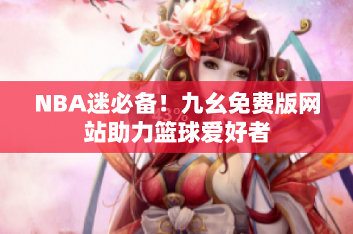 NBA迷必备！九幺免费版网站助力篮球爱好者