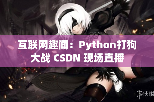 互联网趣闻：Python打狗大战 CSDN 现场直播