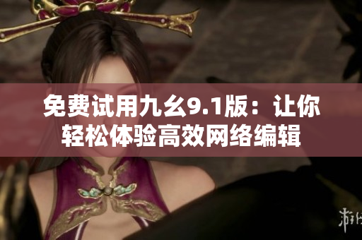 免费试用九幺9.1版：让你轻松体验高效网络编辑