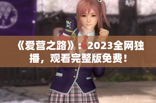 《爱营之路》：2023全网独播，观看完整版免费！