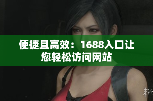 便捷且高效：1688入口让您轻松访问网站