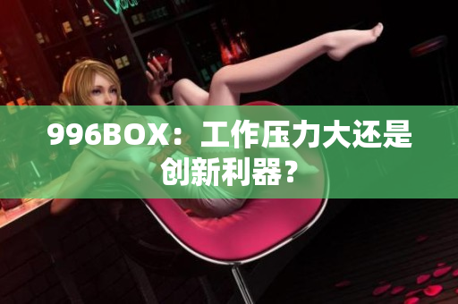 996BOX：工作压力大还是创新利器？