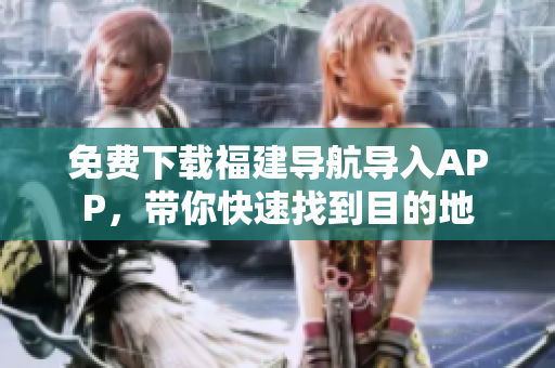 免费下载福建导航导入APP，带你快速找到目的地