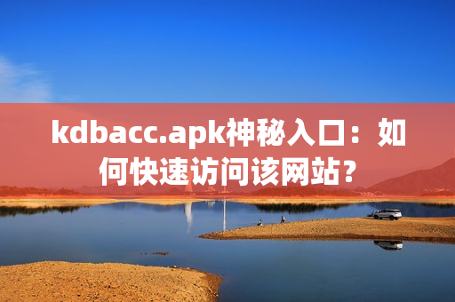 kdbacc.apk神秘入口：如何快速访问该网站？