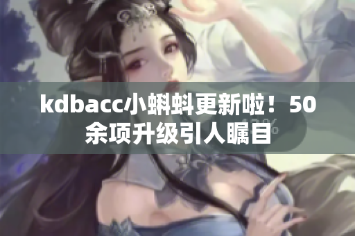 kdbacc小蝌蚪更新啦！50余项升级引人瞩目