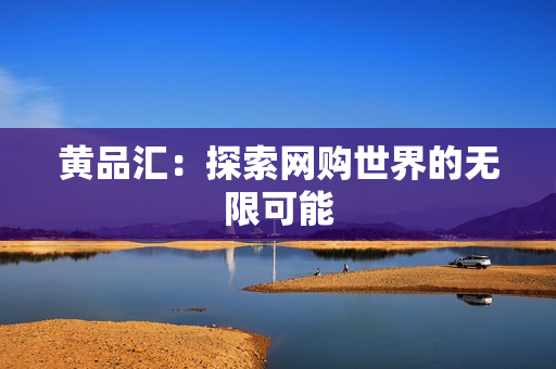 黄品汇：探索网购世界的无限可能