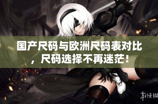 国产尺码与欧洲尺码表对比，尺码选择不再迷茫！