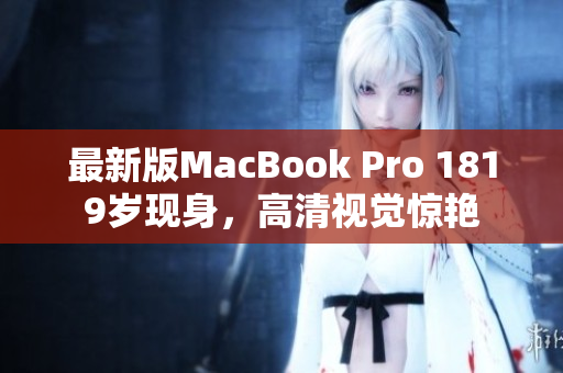最新版MacBook Pro 1819岁现身，高清视觉惊艳