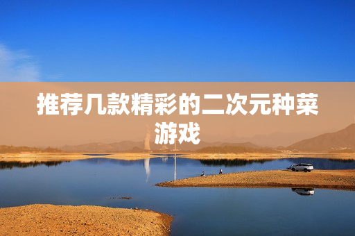 推荐几款精彩的二次元种菜游戏