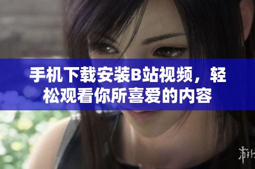 手机下载安装B站视频，轻松观看你所喜爱的内容