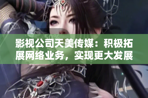 影视公司天美传媒：积极拓展网络业务，实现更大发展