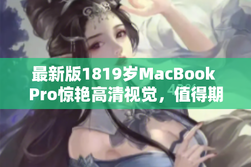 最新版1819岁MacBook Pro惊艳高清视觉，值得期待