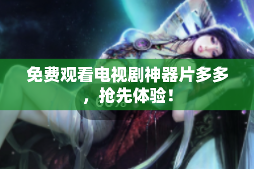 免费观看电视剧神器片多多，抢先体验！