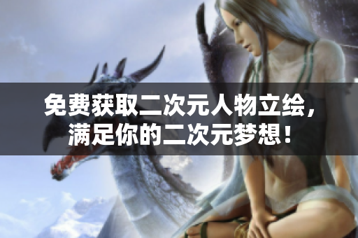 免费获取二次元人物立绘，满足你的二次元梦想！