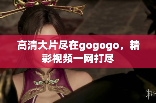 高清大片尽在gogogo，精彩视频一网打尽