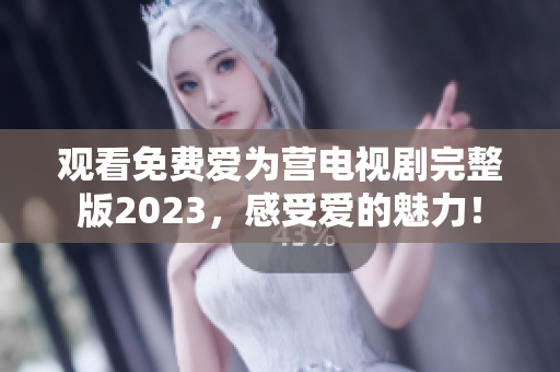 观看免费爱为营电视剧完整版2023，感受爱的魅力！